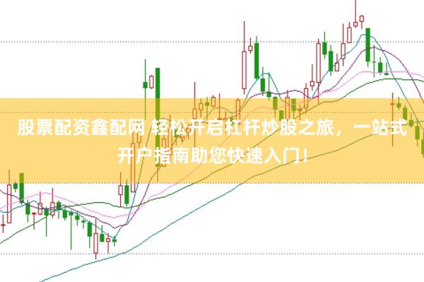 股票配资鑫配网 轻松开启杠杆炒股之旅，一站式开户指南助您快速入门！