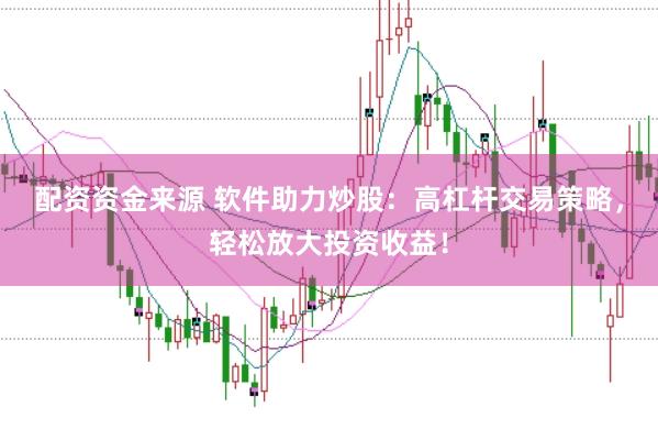 配资资金来源 软件助力炒股：高杠杆交易策略，轻松放大投资收益！