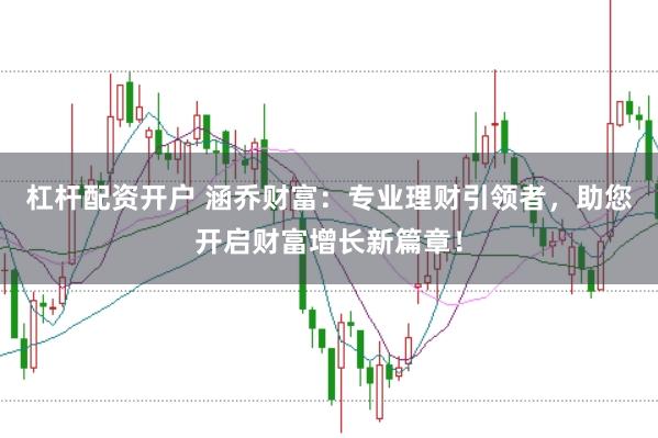 杠杆配资开户 涵乔财富：专业理财引领者，助您开启财富增长新篇章！