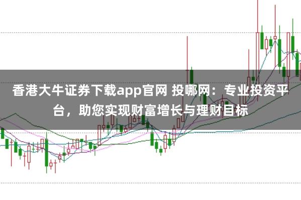香港大牛证券下载app官网 投哪网：专业投资平台，助您实现财富增长与理财目标