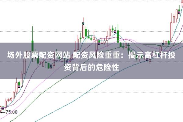 场外股票配资网站 配资风险重重：揭示高杠杆投资背后的危险性