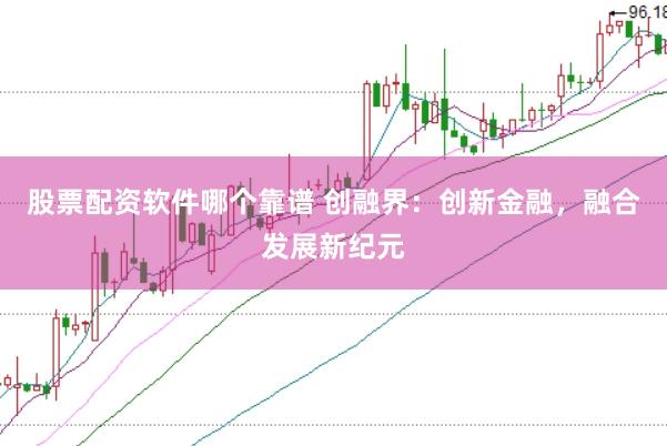 股票配资软件哪个靠谱 创融界：创新金融，融合发展新纪元
