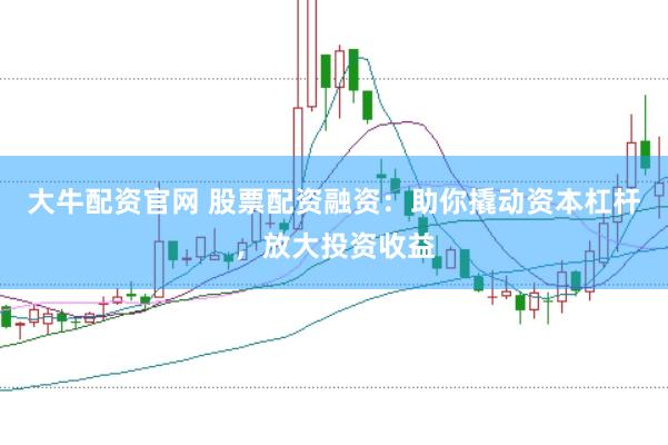 大牛配资官网 股票配资融资：助你撬动资本杠杆，放大投资收益