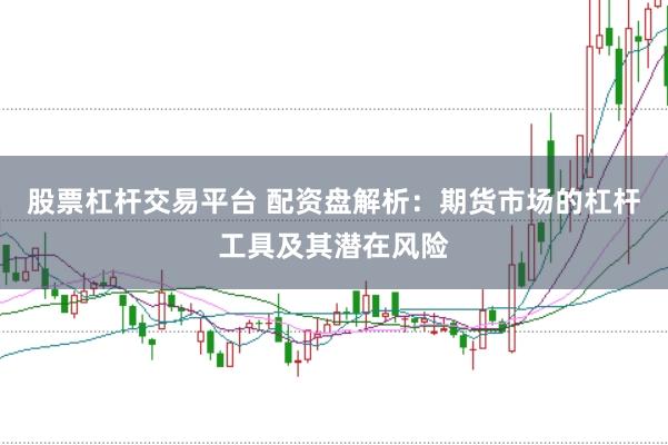 股票杠杆交易平台 配资盘解析:期货市场的杠杆工具及其潜在风险