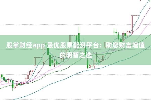 股掌财经app 最优股票配资平台：助您财富增值的明智之选