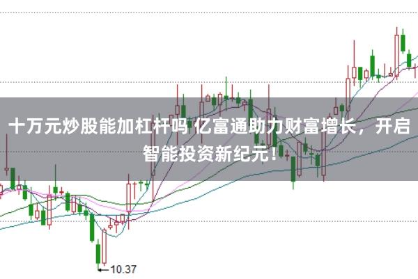 十万元炒股能加杠杆吗 亿富通助力财富增长，开启智能投资新纪元！