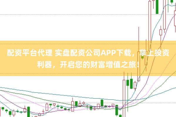 配资平台代理 实盘配资公司APP下载，掌上投资利器，开启您的财富增值之旅！