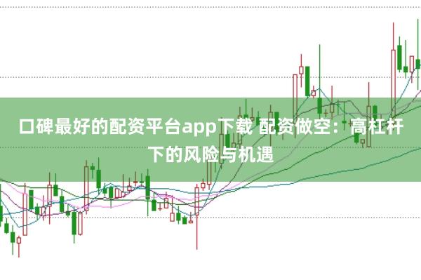 口碑最好的配资平台app下载 配资做空：高杠杆下的风险与机遇