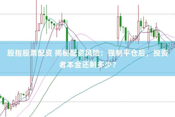 股指股票配资 揭秘配资风险：强制平仓后，投资者本金还剩多少？