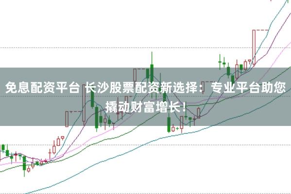 免息配资平台 长沙股票配资新选择：专业平台助您撬动财富增长！