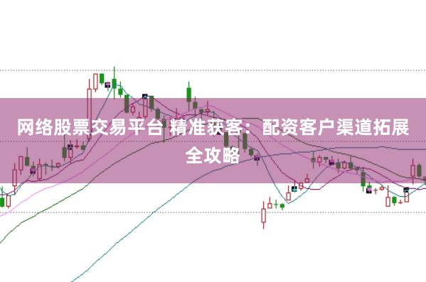 网络股票交易平台 精准获客：配资客户渠道拓展全攻略