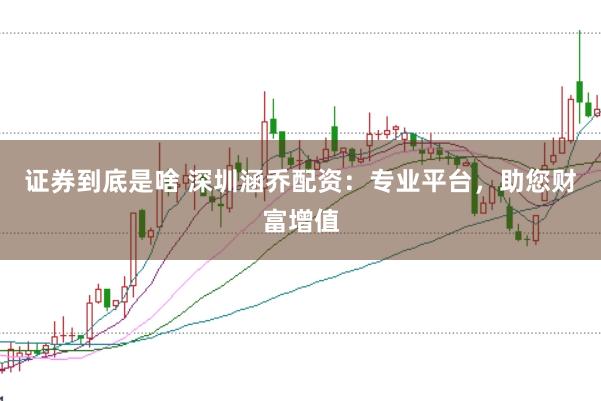 证券到底是啥 深圳涵乔配资：专业平台，助您财富增值
