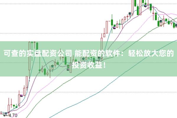 可查的实盘配资公司 能配资的软件：轻松放大您的投资收益！