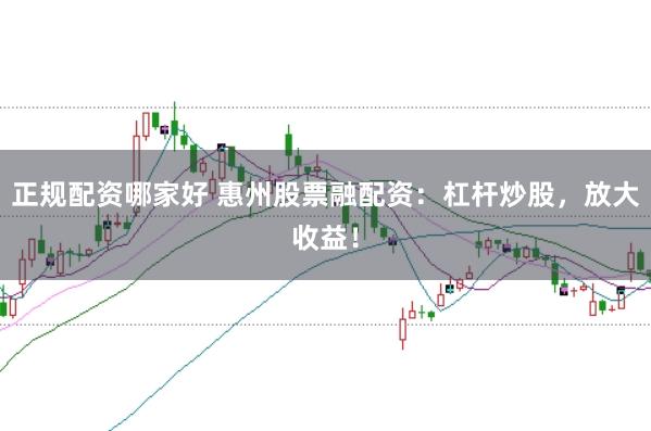 正规配资哪家好 惠州股票融配资：杠杆炒股，放大收益！