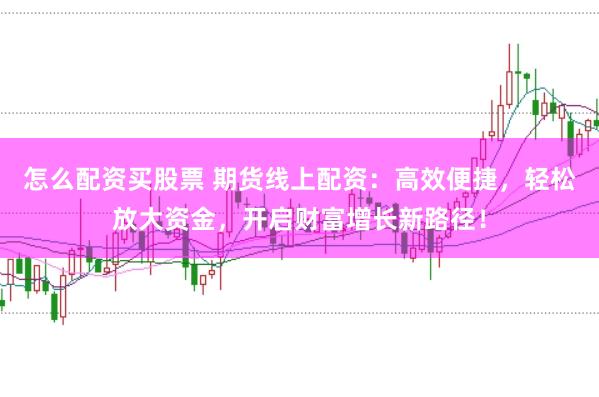 怎么配资买股票 期货线上配资：高效便捷，轻松放大资金，开启财富增长新路径！