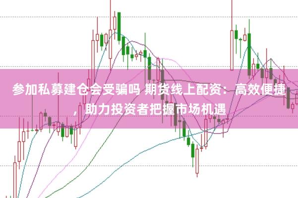 参加私募建仓会受骗吗 期货线上配资：高效便捷，助力投资者把握市场机遇