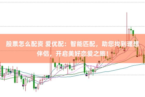 股票怎么配资 爱优配：智能匹配，助您找到理想伴侣，开启美好恋爱之旅！