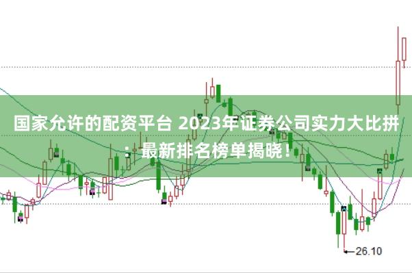 国家允许的配资平台 2023年证券公司实力大比拼：最新排名榜单揭晓！