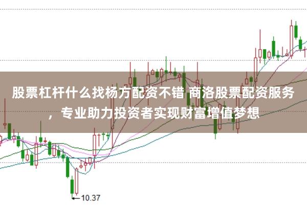 股票杠杆什么找杨方配资不错 商洛股票配资服务，专业助力投资者实现财富增值梦想