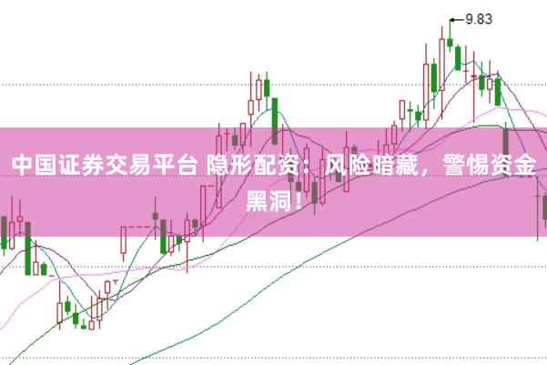 中国证券交易平台 隐形配资：风险暗藏，警惕资金黑洞！