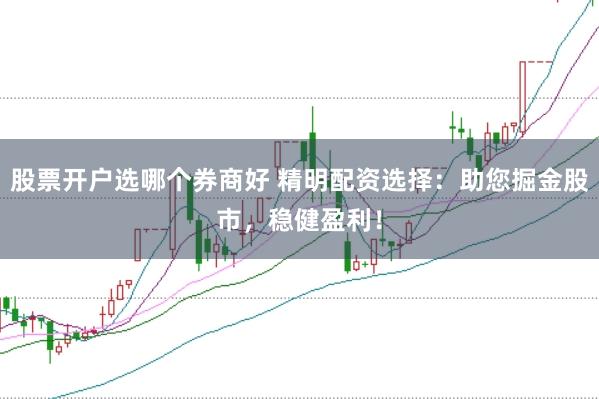 股票开户选哪个券商好 精明配资选择：助您掘金股市，稳健盈利！