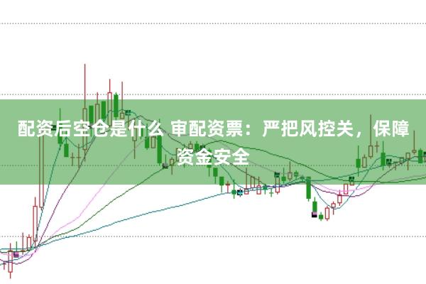 配资后空仓是什么 审配资票：严把风控关，保障资金安全