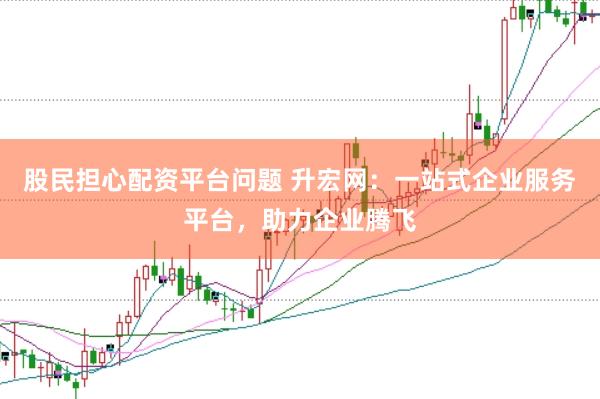 股民担心配资平台问题 升宏网：一站式企业服务平台，助力企业腾飞
