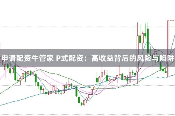 申请配资牛管家 P式配资：高收益背后的风险与陷阱