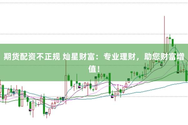 期货配资不正规 灿星财富：专业理财，助您财富增值！