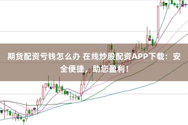期货配资亏钱怎么办 在线炒股配资APP下载：安全便捷，助您盈利！