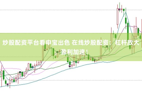 炒股配资平台看申宝出色 在线炒股配资：杠杆放大，盈利加速！
