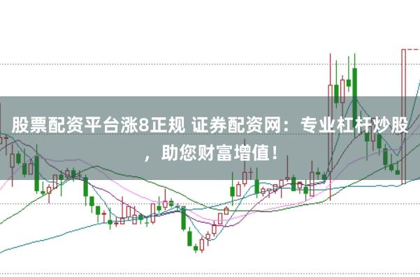 股票配资平台涨8正规 证券配资网：专业杠杆炒股，助您财富增值！