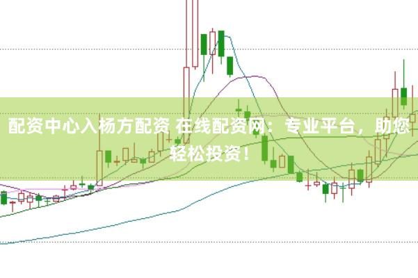 配资中心入杨方配资 在线配资网：专业平台，助您轻松投资！