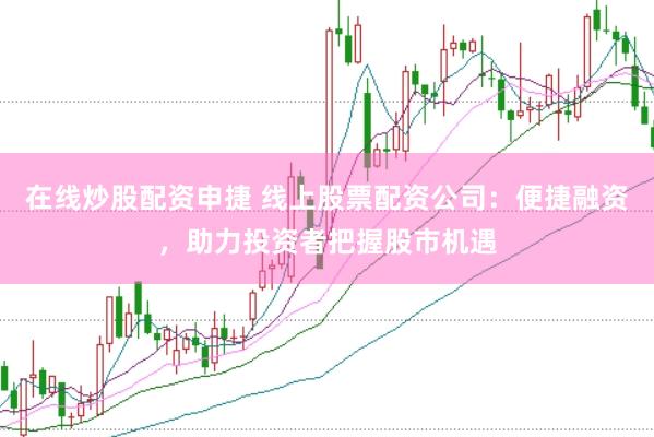 在线炒股配资申捷 线上股票配资公司：便捷融资，助力投资者把握股市机遇