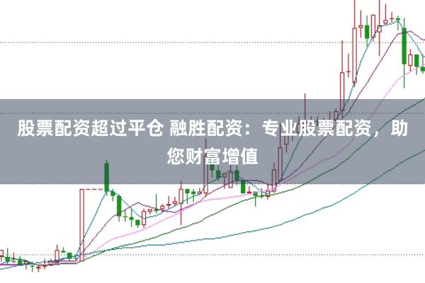 股票配资超过平仓 融胜配资：专业股票配资，助您财富增值