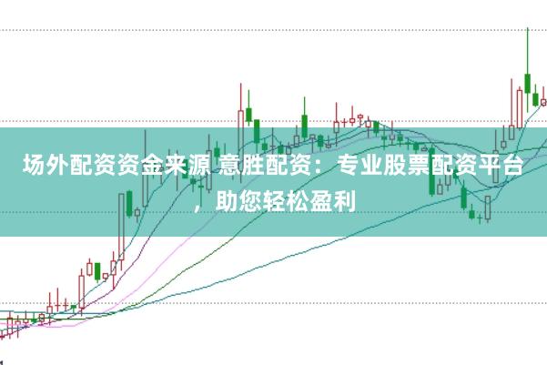 场外配资资金来源 意胜配资：专业股票配资平台，助您轻松盈利