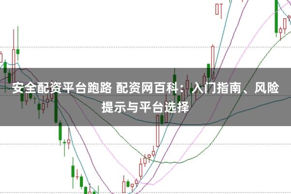 安全配资平台跑路 配资网百科：入门指南、风险提示与平台选择