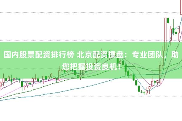 国内股票配资排行榜 北京配资操盘：专业团队，助您把握投资良机！