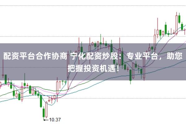 配资平台合作协商 宁化配资炒股:专业平台,助您把握投资机遇!