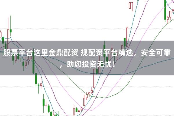 股票平台这里金鼎配资 规配资平台精选,安全可靠,助您投资无忧!