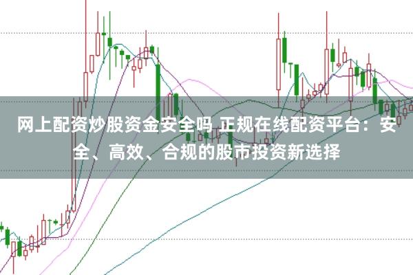 网上配资炒股资金安全吗 正规在线配资平台：安全、高效、合规的股市投资新选择