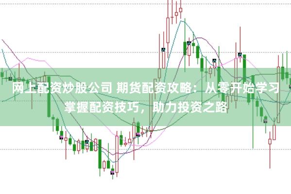 网上配资炒股公司 期货配资攻略：从零开始学习掌握配资技巧，助力投资之路