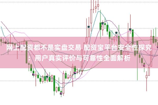 网上配资都不是实盘交易 配资宝平台安全性探究:用户真实评价与可靠性全面解析