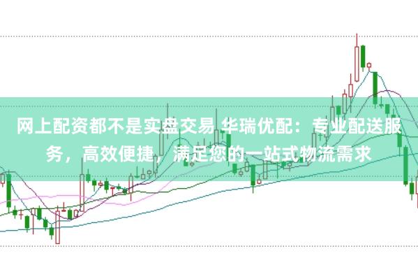 网上配资都不是实盘交易 华瑞优配:专业配送服务,高效便捷,满足您的一站式物流需求