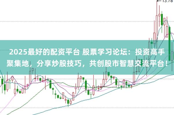 2025最好的配资平台 股票学习论坛:投资高手聚集地,分享炒股技巧,共创股市智慧交流平台!