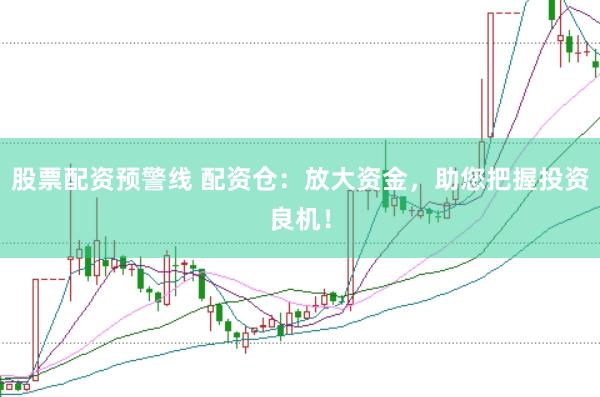股票配资预警线 配资仓：放大资金，助您把握投资良机！