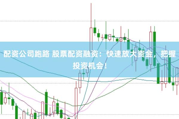 配资公司跑路 股票配资融资：快速放大资金，把握投资机会！