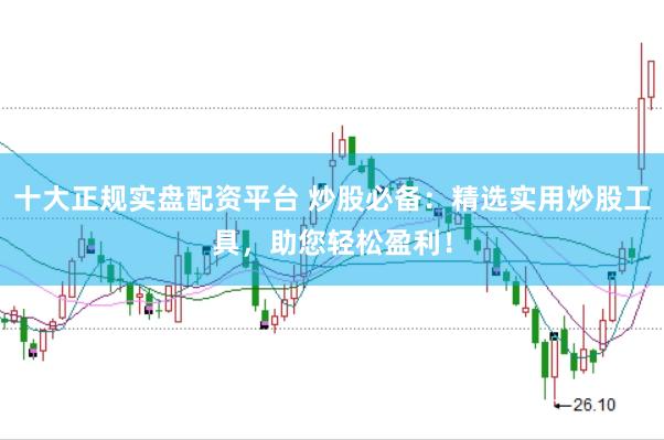 十大正规实盘配资平台 炒股必备：精选实用炒股工具，助您轻松盈利！