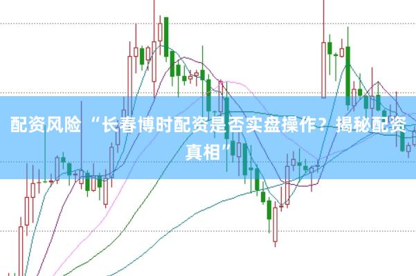 配资风险 “长春博时配资是否实盘操作？揭秘配资真相”