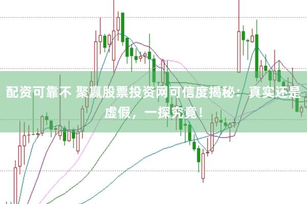 配资可靠不 聚赢股票投资网可信度揭秘：真实还是虚假，一探究竟！